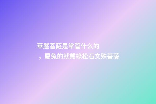 華嚴菩薩是掌管什么的，屬兔的就戴綠松石文殊菩薩-第1張-觀點-玄機派
